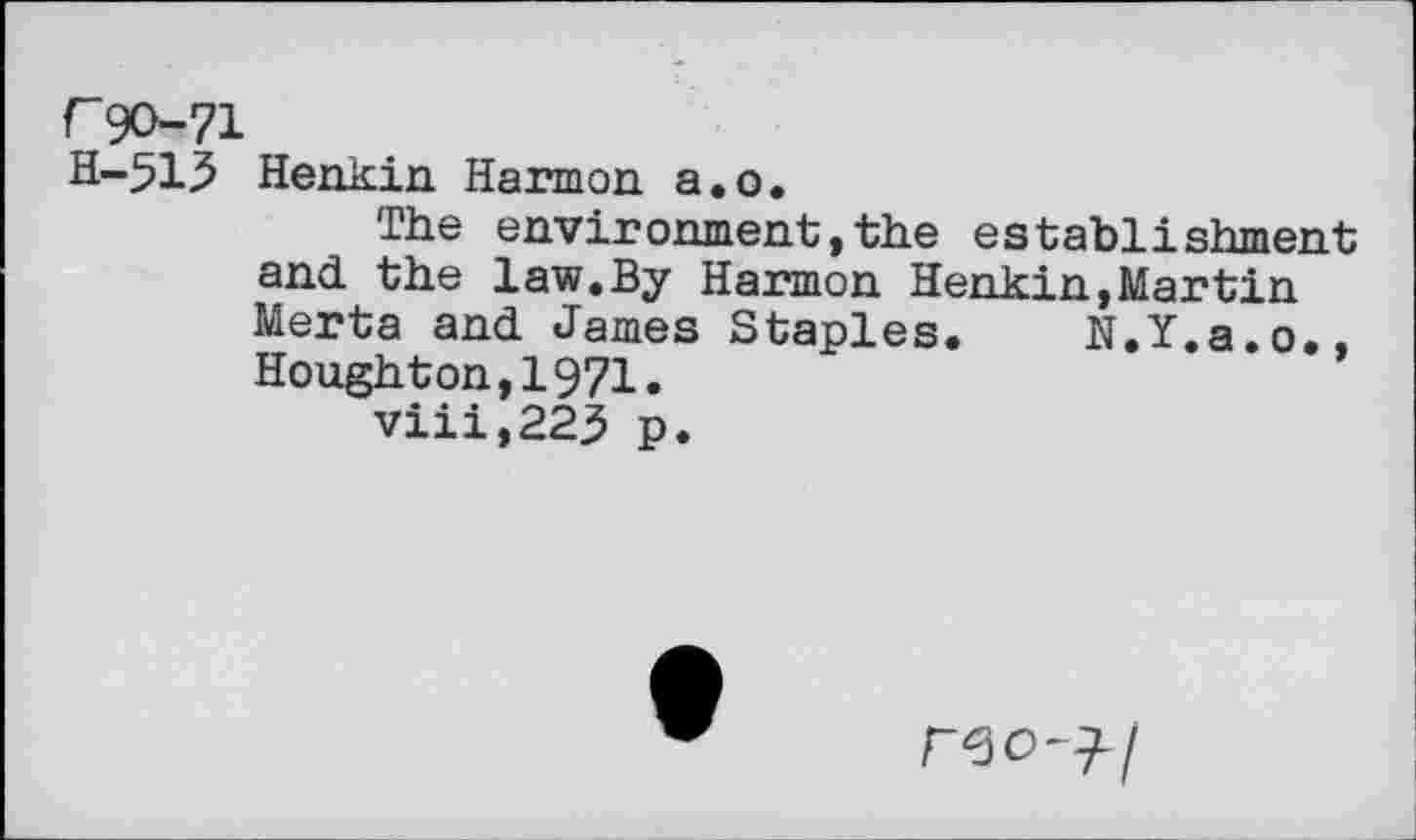 ﻿F90-71
H-513 Henkin Harmon a.o.
The environment,the establishment and the law.By Harmon Henkin,Martin Merta and James Staples. N.Y.a.o.. Houghton,1971.
viii,223 p.
